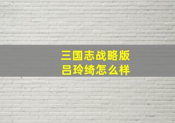 三国志战略版 吕玲绮怎么样